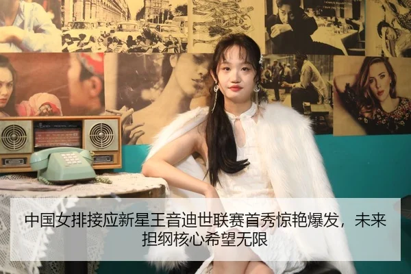 中国女排接应新星王音迪世联赛首秀惊艳爆发，未来担纲核心希望无限