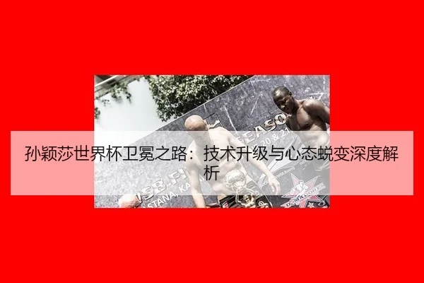 孙颖莎世界杯卫冕之路：技术升级与心态蜕变深度解析