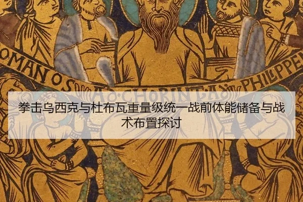 拳击乌西克与杜布瓦重量级统一战前体能储备与战术布置探讨