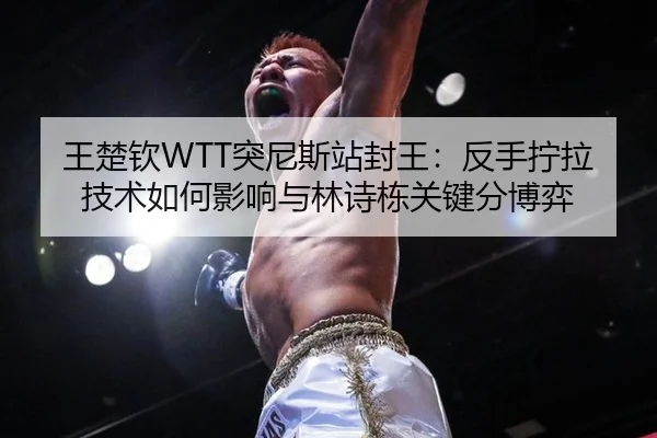 王楚钦WTT突尼斯站封王：反手拧拉技术如何影响与林诗栋关键分博弈