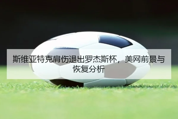 斯维亚特克肩伤退出罗杰斯杯，美网前景与恢复分析